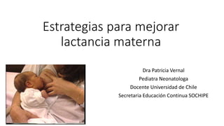 Estrategias para mejorar
lactancia materna
Dra Patricia Vernal
Pediatra Neonatologa
Docente Universidad de Chile
Secretaria Educación Continua SOCHIPE
 