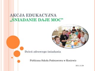 AKCJA EDUKACYJNA  „ŚNIADANIE DAJE MOC” Dzień zdrowego śniadania Publiczna Szkoła Podstawowa w Koniewie 2011.11.08 