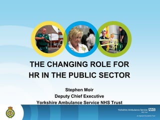 THE CHANGING ROLE FOR
HR IN THE PUBLIC SECTOR
             Stephen Moir
         Deputy Chief Executive
 Yorkshire Ambulance Service NHS Trust
 