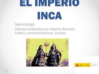 EL IMPERIO
INCA
Deontología
Trabajo realizado por Alberto Romero
Torres y Antonio Romero Jurado.
 