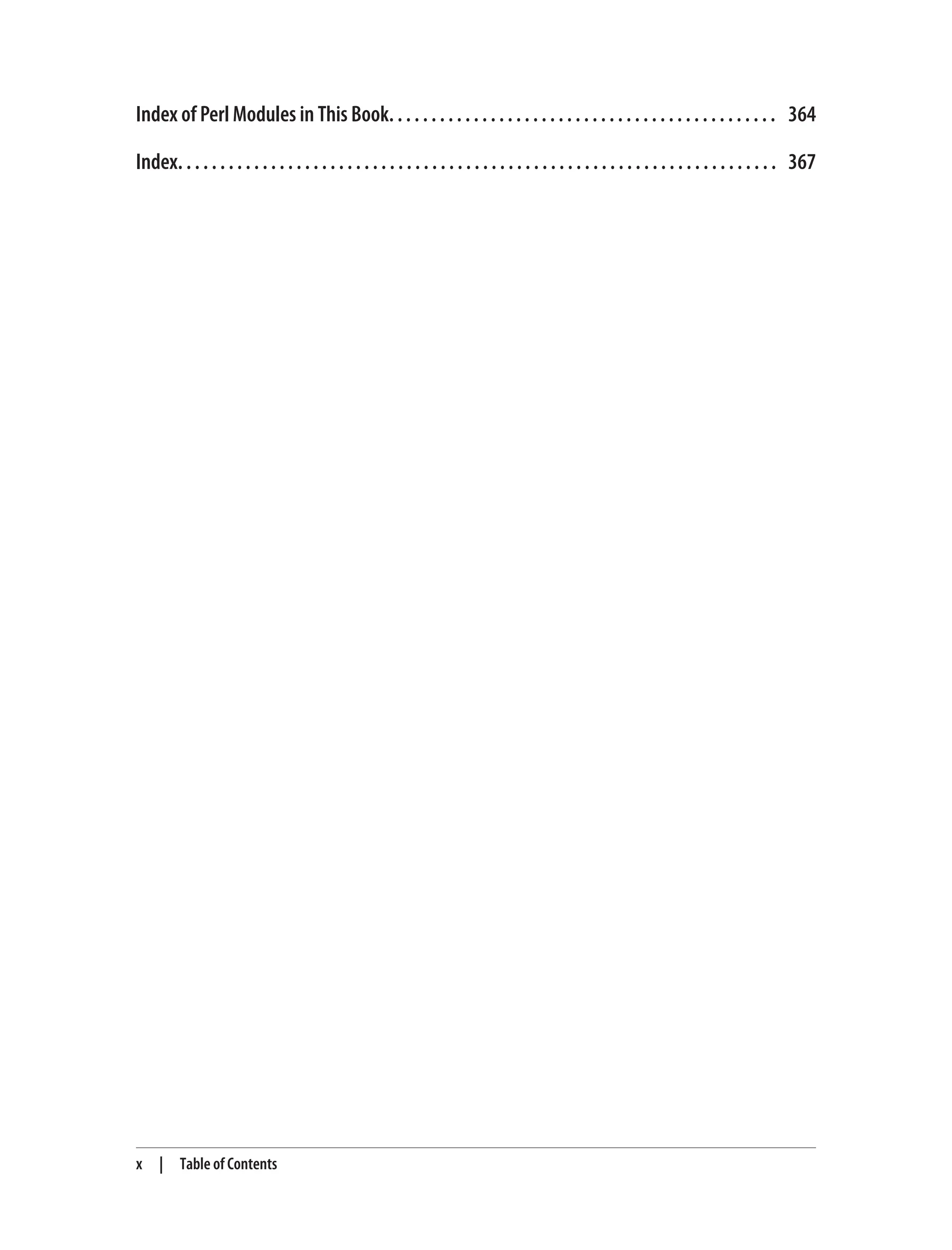 Index of Perl Modules in This Book. . . . . . . . . . . . . . . . . . . . . . . . . . . . . . . . . . . . . . . . . . . . . . 364
Index. . . . . . . . . . . . . . . . . . . . . . . . . . . . . . . . . . . . . . . . . . . . . . . . . . . . . . . . . . . . . . . . . . . . . . . 367
x | Table of Contents
 