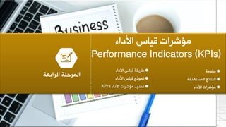 ‫األداء‬ ‫ل١بط‬ ‫ِإششاد‬
Performance Indicators (KPIs)
‫األداء‬ ‫ل١بط‬ ‫ؿش٠مخ‬
‫األداء‬ ‫ل١بط‬ ‫ّٔٛرط‬
‫األداء‬ ‫ِإششاد‬ ‫رذذ٠ذ‬KPI’s
‫اٌشاثؼخ‬ ‫اٌّشدٍخ‬
‫ِمذِخ‬
‫اٌّغزٙذفخ‬ ‫إٌزبئظ‬
‫األداء‬ ‫ِإششاد‬
 