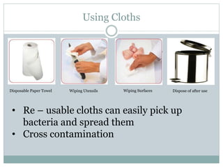 Using Cloths
Disposable Paper Towel Wiping Utensils Wiping Surfaces Dispose of after use
• Re – usable cloths can easily pick up
bacteria and spread them
• Cross contamination
 