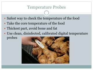 Temperature Probes
 Safest way to check the temperature of the food
 Take the core temperature of the food
 Thickest part, avoid bone and fat
 Use clean, disinfected, calibrated digital temperature
probes
 