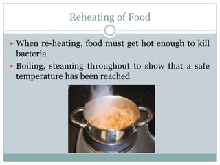 Reheating of Food
 When re-heating, food must get hot enough to kill
bacteria
 Boiling, steaming throughout to show that a safe
temperature has been reached
 