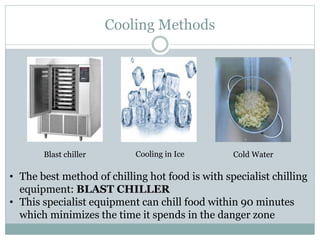 Cooling Methods
Blast chiller Cold Water
Cooling in Ice
• The best method of chilling hot food is with specialist chilling
equipment: BLAST CHILLER
• This specialist equipment can chill food within 90 minutes
which minimizes the time it spends in the danger zone
 