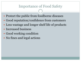 Importance of Food Safety
 Protect the public from foodborne diseases
 Good reputation/confidence from customers
 Less wastage and longer shelf life of products
 Increased business
 Good working condition
 No fines and legal actions
 
