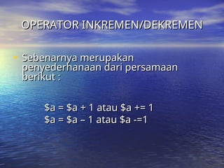 OPERATOR INKREMEN/DEKREMEN
OPERATOR INKREMEN/DEKREMEN
• Sebenarnya merupakan
Sebenarnya merupakan
penyederhanaan dari persamaan
penyederhanaan dari persamaan
berikut :
berikut :
$a
$a = $a + 1 atau $a
= $a + 1 atau $a +
+= 1
= 1
$a
$a = $a – 1 atau $a -=1
= $a – 1 atau $a -=1
 