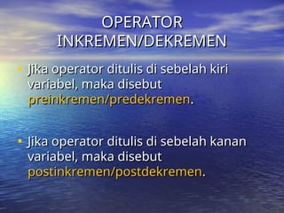 OPERATOR
OPERATOR
INKREMEN/DEKREMEN
INKREMEN/DEKREMEN
• Jika operator ditulis di sebelah kiri
Jika operator ditulis di sebelah kiri
variabel, maka disebut
variabel, maka disebut
preinkremen/predekremen
preinkremen/predekremen.
.
• Jika operator ditulis di sebelah kanan
Jika operator ditulis di sebelah kanan
variabel, maka disebut
variabel, maka disebut
postinkremen/postdekremen
postinkremen/postdekremen.
.
 