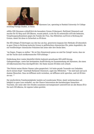 Hyeonseo Lee, operating in Hankuk University Or College
involving Foreign Studies, in Seoul.
u000a CBS Hyeonseo schlieÃŸlich die besondere Grenze Ã¼berquert, flieÃŸend Chinesisch und
machte Ihr Ex Weg nach SÃ¼dkorea, wusste jedoch, in die Ihr Ex entweichen wÃ¼rde bedeuten,
VergeltungsmaÃŸnahmen gegen die Familie der Frau. Das MÃ¤dchen zurÃ¼ck in Richtung der
Grenze, damit Sie diese in Sicherheit zu fÃ¼hren.
Die flÃ¼chtigen Ã¼bertragen aus den bus um bus, generieren langsam ihre Methode sÃ¼dwestlich
in ganz China in Richtung laotische Grenze in gefÃ¤lschten chinesischen IDs, jeden Augenblick, die
ein VerdÃ¤chtiger chinesischer Polizisten fast seine oder ihre Decke blies.
"sie fingen, Fragen zu stellen." Wo ist Ihre Hometownh genau wo sind Sie Goingh' waren, dass sie
auf der Suche nach nordkoreanischer FlÃ¼chtlinge. "
Entdeckung ihrer realen IdentitÃ¤t hÃ¤tte bedeutet gewaltsame RÃ¼ckfÃ¼hrung,
Gefangenenlager, sowie fast bestimmten AusfÃ¼hrung im Zusammenhang mit Hyeonseo, die einen
sÃ¼dkoreanischen Pass durchgefÃ¼hrt. Die Dame musste fÃ¼hlen sich schnell.
"Die Polizist meine Mutter Namen rufen gespeichert. Ich hatte gerade Tausende von Gedanken
durch meinen Kopf." Innerhalb flieÃŸend Chinesisch, sagte das MÃ¤dchen: "' Sie sind taub und auch
dumme Menschen. Dass sie kÃ¶nnen nicht verstehen, sie kÃ¶nnen nicht sprechen, und ich fÃ¼hre
sie nur. ""
Die tatsÃ¤chliche Familienmitglieder landete auf wundersame Weise, damit weitermachen auf,
lediglich in ganz Laos verhaftet. nur die Chance Intervention des barmherzigen Samariters
Touristen, der seine oder ihre Strafen zusammen mit kompensiert unterstÃ¼tzt sie alle Reisen fÃ¼r
Sie nach SÃ¼dkorea, ihr eigenes Leben gerettet.
 
