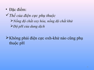 • Đặc điểm:
Thế của điện cực phụ thuộc
Nồng độ chất oxy hóa, nồng độ chất khử
Độ pH của dung dịch

 Không phải điện cực oxh-khử nào cũng phụ
thuộc pH

24

 