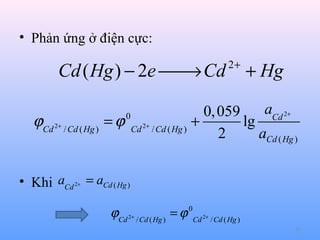 • Phản ứng ở điện cực:

Cd ( Hg ) − 2e  Cd
→
ϕCd 2+ / Cd ( Hg )

2+

+ Hg

aCd 2+
0, 059
= ϕ Cd 2+ / Cd ( Hg ) +
lg
2
aCd ( Hg )
0

• Khi aCd = aCd ( Hg )
2+

ϕCd 2+ / Cd ( Hg ) = ϕ 0Cd 2+ / Cd ( Hg )
26

 