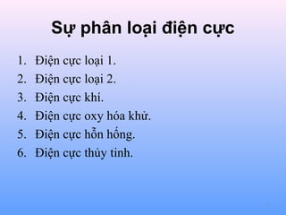 Sự phân loại điện cực
1.
2.
3.
4.
5.
6.

Điện cực loại 1.
Điện cực loại 2.
Điện cực khí.
Điện cực oxy hóa khử.
Điện cực hỗn hống.
Điện cực thủy tinh.

3

 