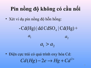 Pin nồng độ không có cầu nối
• Xét ví dụ pin nồng độ hỗn hống:

-Cd(Hg) | dd CdSO 4 | Cd(Hg) +
a1

a2

a1 > a2
• Điện cực trái có quá trình oxy hóa Cd:

Cd ( Hg ) − 2e → Hg + Cd

2+
38

 