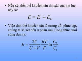 • Nếu xét đến thế khuếch tán thì sđđ của pin lúc
này là:

E = E + Ekt
'

• Việc tính thế khuếch tán là tương đối phức tạp,
chúng ta sẽ xét đến ở phần sau. Công thức cuối
cùng đưa ra:

2V RT C2
E=
ln
U +V F
C1
43

 
