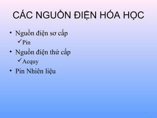 CÁC NGUỒN ĐIỆN HÓA HỌC
• Nguồn điện sơ cấp
Pin

• Nguồn điện thứ cấp
Acquy

• Pin Nhiên liệu

59

 