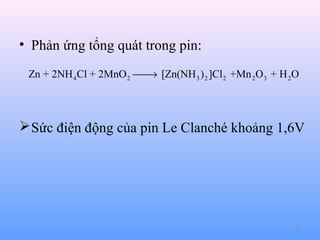 • Phản ứng tổng quát trong pin:
Zn + 2NH 4 Cl + 2MnO 2  [Zn(NH 3 ) 2 ]Cl 2 +Mn 2O 3 + H 2O
→

 Sức điện động của pin Le Clanché khoảng 1,6V

63

 