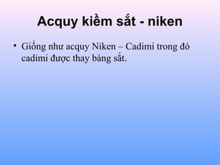 Acquy kiềm sắt - niken
• Giống như acquy Niken – Cadimi trong đó
cadimi được thay bàng sắt.

73

 