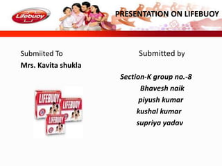 Submiited To Submitted by
Mrs. Kavita shukla
Section-K group no.-8
Bhavesh naik
piyush kumar
kushal kumar
supriya yadav
PRESENTATION ON LIFEBUOY
 