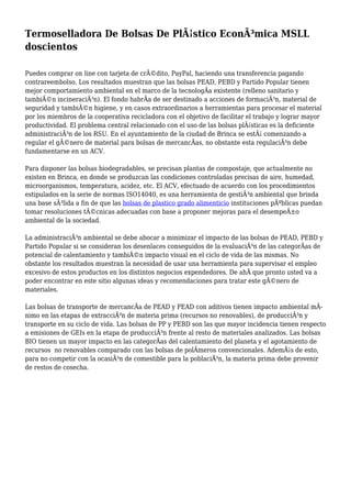 Termoselladora De Bolsas De PlÃ¡stico EconÃ³mica MSLL
doscientos
Puedes comprar on line con tarjeta de crÃ©dito, PayPal, haciendo una transferencia pagando
contrareembolso. Los resultados muestran que las bolsas PEAD, PEBD y Partido Popular tienen
mejor comportamiento ambiental en el marco de la tecnologÃa existente (relleno sanitario y
tambiÃ©n incineraciÃ³n). El fondo habrÃa de ser destinado a acciones de formaciÃ³n, material de
seguridad y tambiÃ©n higiene, y en casos extraordinarios a herramientas para procesar el material
por los miembros de la cooperativa recicladora con el objetivo de facilitar el trabajo y lograr mayor
productividad. El problema central relacionado con el uso de las bolsas plÃ¡sticas es la deficiente
administraciÃ³n de los RSU. En el ayuntamiento de la ciudad de Brinca se estÃ¡ comenzando a
regular el gÃ©nero de material para bolsas de mercancÃas, no obstante esta regulaciÃ³n debe
fundamentarse en un ACV.
Para disponer las bolsas biodegradables, se precisan plantas de compostaje, que actualmente no
existen en Brinca, en donde se produzcan las condiciones controladas precisas de aire, humedad,
microorganismos, temperatura, acidez, etc. El ACV, efectuado de acuerdo con los procedimientos
estipulados en la serie de normas ISO14040, es una herramienta de gestiÃ³n ambiental que brinda
una base sÃ³lida a fin de que las bolsas de plastico grado alimenticio instituciones pÃºblicas puedan
tomar resoluciones tÃ©cnicas adecuadas con base a proponer mejoras para el desempeÃ±o
ambiental de la sociedad.
La administraciÃ³n ambiental se debe abocar a minimizar el impacto de las bolsas de PEAD, PEBD y
Partido Popular si se consideran los desenlaces conseguidos de la evaluaciÃ³n de las categorÃas de
potencial de calentamiento y tambiÃ©n impacto visual en el ciclo de vida de las mismas. No
obstante los resultados muestran la necesidad de usar una herramienta para supervisar el empleo
excesivo de estos productos en los distintos negocios expendedores. De ahÃ que pronto usted va a
poder encontrar en este sitio algunas ideas y recomendaciones para tratar este gÃ©nero de
materiales.
Las bolsas de transporte de mercancÃa de PEAD y PEAD con aditivos tienen impacto ambiental mÃ-
nimo en las etapas de extracciÃ³n de materia prima (recursos no renovables), de producciÃ³n y
transporte en su ciclo de vida. Las bolsas de PP y PEBD son las que mayor incidencia tienen respecto
a emisiones de GEIs en la etapa de producciÃ³n frente al resto de materiales analizados. Las bolsas
BIO tienen un mayor impacto en las categorÃas del calentamiento del planeta y el agotamiento de
recursos no renovables comparado con las bolsas de polÃmeros convencionales. AdemÃ¡s de esto,
para no competir con la ocasiÃ³n de comestible para la poblaciÃ³n, la materia prima debe provenir
de restos de cosecha.
 