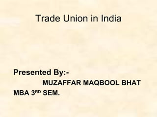 Trade Union in India
Presented By:-
MUZAFFAR MAQBOOL BHAT
MBA 3RD
SEM.
 
