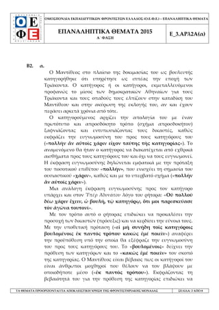 ΟΜΟΣΠΟΝΔΙΑ ΕΚΠΑΙΔΕΥΤΙΚΩΝ ΦΡΟΝΤΙΣΤΩΝ ΕΛΛΑΔΟΣ (Ο.Ε.Φ.Ε.) – ΕΠΑΝΑΛΗΠΤΙΚΑ ΘΕΜΑΤΑ
ΕΠΑΝΑΛΗΠΤΙΚΑ ΘΕΜΑΤΑ 2015
Α΄ ΦΑΣΗ
Ε_3.ΑΡλ2Α(α)
ΤΑ ΘΕΜΑΤΑ ΠΡΟΟΡΙΖΟΝΤΑΙ ΓΙΑ ΑΠΟΚΛΕΙΣΤΙΚΗ ΧΡΗΣΗ ΤΗΣ ΦΡΟΝΤΙΣΤΗΡΙΑΚΗΣ ΜΟΝΑΔΑΣ ΣΕΛΙΔΑ: 2 ΑΠΟ 8
Β2. α.
Ο Μαντίθεος στο πλαίσιο της δοκιμασίας του ως βουλευτής
κατηγορήθηκε ότι υπηρέτησε ως ιππέας την εποχή των
Τριάκοντα. Ο κατήγορος ή οι κατήγοροι, εκμεταλλευόμενοι
προφανώς το μίσος των δημοκρατικών Αθηναίων για τους
Τριάκοντα και τους οπαδούς τους ελπίζουν στην καταδίκη του
Μαντίθεου και στην ακύρωση της εκλογής του, αν και έχουν
περάσει αρκετά χρόνια από τότε.
Ο κατηγορούμενος αρχίζει την απολογία του με έναν
πρωτότυπο και απροσδόκητο τρόπο (σχήμα απροσδοκήτου)
ξαφνιάζοντας και εντυπωσιάζοντας τους δικαστές, καθώς
εκφράζει την ευγνωμοσύνη του προς τους κατηγόρους του
(«πολλήν ἄν αὐτοῖς χάριν εἶχον ταύτης τῆς κατηγορίας»). Το
αναμενόμενο θα ήταν ο κατήγορος να διακατέχεται από εχθρικά
αισθήματα προς τους κατηγόρους του και όχι να τους ευγνωμονεί.
Η έκφραση ευγνωμοσύνης δηλώνεται εμφατικά με την πρόταξη
του ποσοτικού επιθέτου «πολλήν», που ενισχύει τη σημασία του
ουσιαστικού «χάριν», καθώς και με το υπερβατό σχήμα («πολλήν
ἄν αὐτοῖς χάριν»).
Μια ανάλογη έκφραση ευγνωμοσύνης προς τον κατήγορο
υπάρχει και στον Ὑπέρ Ἀδυνάτου λόγο του ρήτορα: «Οὐ πολλοῦ
δέω χάριν ἔχειν, ὦ βουλή, τῷ κατηγόρῳ, ὅτι μοι παρεσκεύασε
τόν ἀγῶνα τουτονί».
Με τον τρόπο αυτό ο ρήτορας επιδιώκει να προκαλέσει την
προσοχή των δικαστών (πρόσεξις) και να κερδίσει την εύνοια τους.
Με την υποθετική πρόταση («εἰ μή συνῄδη τοῖς κατηγόροις
βουλομένοις ἐκ παντός τρόπου κακῶς ἐμέ ποιεῖν») αναφέρει
την προϋπόθεση υπό την οποία θα εξέφραζε την ευγνωμοσύνη
του προς τους κατηγόρους του. Το «βουλομένοις» δείχνει την
πρόθεση των κατηγόρων και το «κακῶς ἐμέ ποιεῖν» τον σκοπό
της κατηγορίας. Ο Μαντίθεος είναι βέβαιος πως οι κατήγοροί του
είναι άνθρωποι μοχθηροί που θέλουν να τον βλάψουν με
οποιοδήποτε μέσο («ἐκ παντός τρόπου»). Εκφράζοντας τη
βεβαιότητά του για την πρόθεση της κατηγορίας επιδιώκει να
 