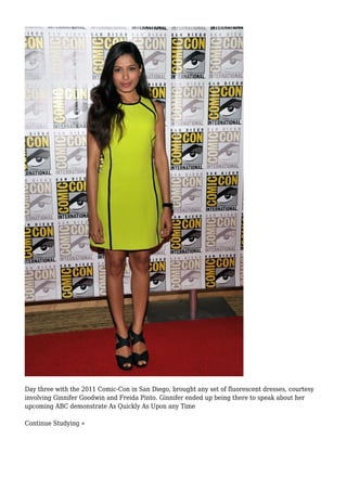 Day three with the 2011 Comic-Con in San Diego, brought any set of fluorescent dresses, courtesy
involving Ginnifer Goodwin and Freida Pinto. Ginnifer ended up being there to speak about her
upcoming ABC demonstrate As Quickly As Upon any Time
Continue Studying »
 