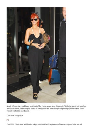 A pair of pop stars had been on trips in The Huge Apple Area this week. While far as street type has
been concerned, both singers failed to disappoint the fans along with photographers within their
vicinity. Rihanna and Taylor
Continue Studying »
The 2011 Comic-Con within san Diego continued with a press conference for your Total Recall
 