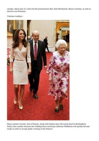 remake. About July 22, Colin Farrell joined Jessica Biel, Kate Beckinsale, Bryan Cranston, as well as
director Len Wiseman
Continue reading »
Many summer tourists, fans of Royals, along with fashion fans will surely head to Buckingham
Palace this summer because the wedding dress involving Catherine Middleton will quickly become
ready in order to accept public viewing at the Palace's
 