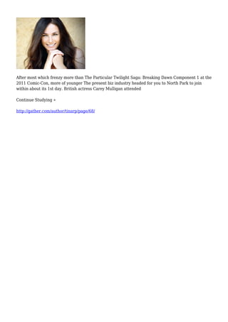 After most which frenzy more than The Particular Twilight Saga: Breaking Dawn Component 1 at the
2011 Comic-Con, more of younger The present biz industry headed for you to North Park to join
within about its 1st day. British actress Carey Mulligan attended
Continue Studying »
http://gather.com/author/tinarp/page/68/
 