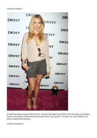 Continue reading »
It ended up being raining within Ny City, however that didn't quit DKNY from throwing any Sunglass
Soiree in the Beach, at the Dream Downtown Hotel. Upon July 26, Tuesday, the small celebrity set,
led by simply Olivia Palermo,
Continue Studying »
 