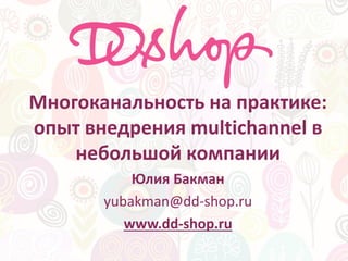 Многоканальность на практике:
опыт внедрения multichannel в
небольшой компании
Юлия Бакман
yubakman@dd-shop.ru
www.dd-shop.ru
 
