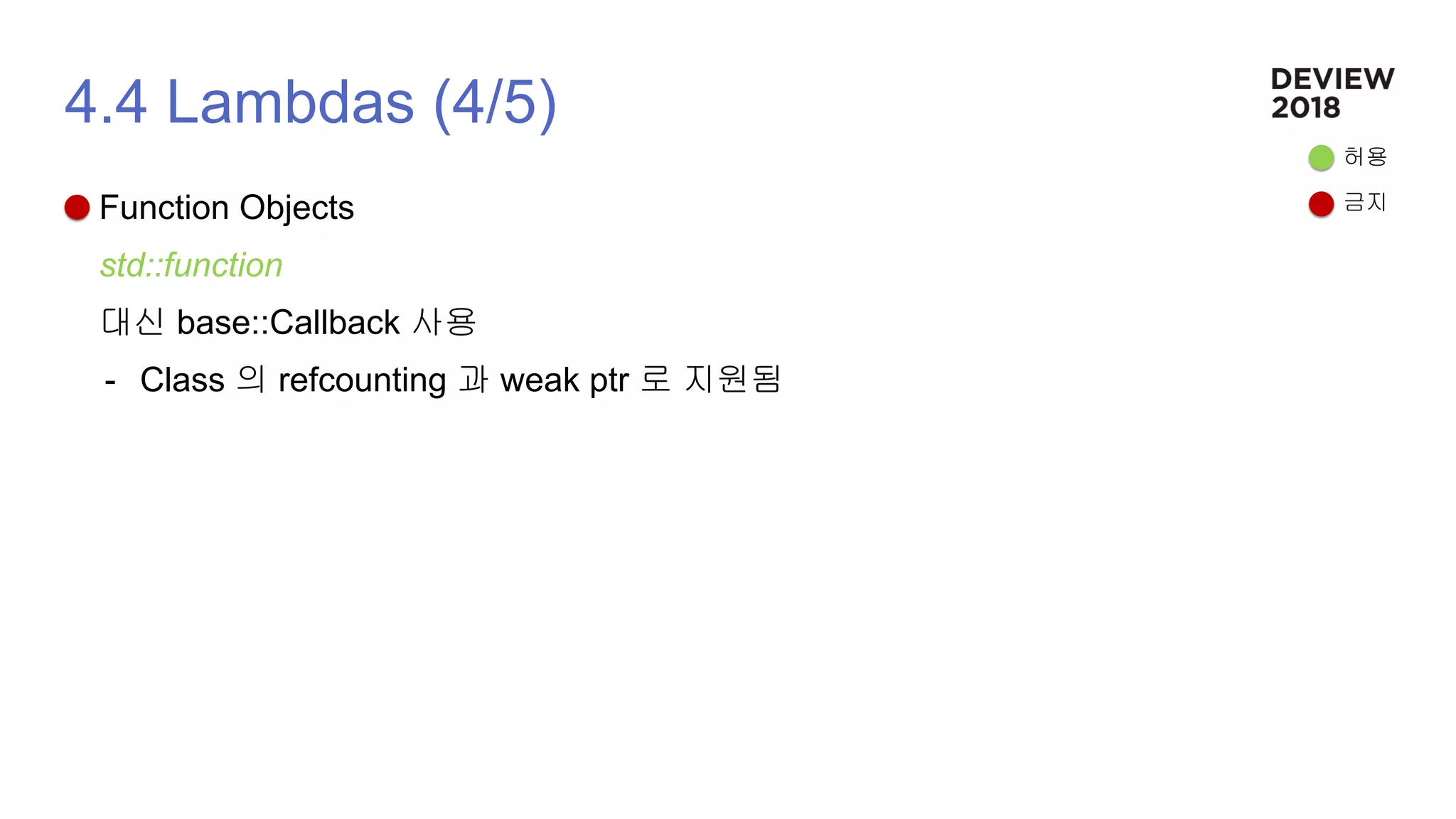 4.4 Lambdas (4/5)
Function Objects
std::function
대신 base::Callback 사용
- Class 의 refcounting 과 weak ptr 로 지원됨
허용
금지
 