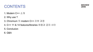 CONTENTS
1. Modern C++ 소개
2. Why use ?
3. Chromium 의 modern C++ 리뷰 과정
4. C++ 11 & 14 features/libraries 허용과 금지 사이
5. Conclusion
6. Q&A
 