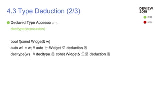 4.3 Type Deduction (2/3)
Declared Type Accessor (+11)
decltype(expression)
bool f(const Widget& w)
auto w1 = w; // auto 는 Widget 로 deduction 됨
decltype(w) // decltype 은 const Widget& 으로 deduction 됨
허용
금지
 