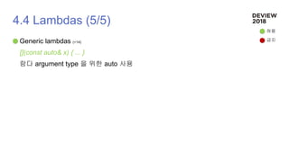 4.4 Lambdas (5/5)
Generic lambdas (+14)
[](const auto& x) { ... }
람다 argument type 을 위한 auto 사용
허용
금지
 
