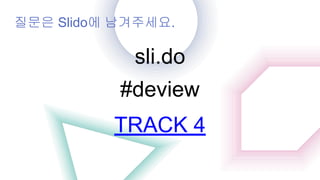 질문은 Slido에 남겨주세요.
sli.do
#deview
TRACK 4
 