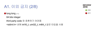 A1. 이외 금지 (2/8)
long long (+11)
64 bits integer
third party code 와 호환하기 어려움
<stdint.h> 내에 int16_t, uint32_t, int64_t 같은 타입을 사용
허용
금지
 