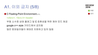 A1. 이외 금지 (5/8)
C Floating-Point Environment (+11)
<cfenv>, <fenv.h> header
부동 소수점 상태 플래그 및 C 호환성을 위한 제어 모드 제공
google c++ style 가이드에서 금지됨
많은 컴파일러들이 제대로 지원하고 있지 않음
허용
금지
 