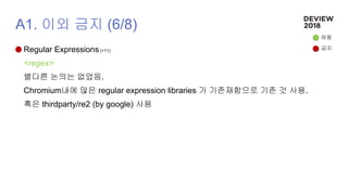 A1. 이외 금지 (6/8)
Regular Expressions (+11)
<regex>
별다른 논의는 없었음.
Chromium내에 많은 regular expression libraries 가 기존재함으로 기존 것 사용.
혹은 thirdparty/re2 (by google) 사용
허용
금지
 
