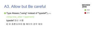 A3. Allow but Be careful
Type Aliases ("using" instead of "typedef") (+11)
using new_alias = typename
typedef 대신 사용
C 와 호환되어야 할 헤더의 경우 제외
허용
금지
 