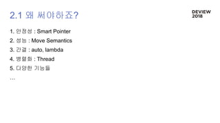 2.1 왜 써야하죠?
1. 안정성 : Smart Pointer
2. 성능 : Move Semantics
3. 간결 : auto, lambda
4. 병렬화 : Thread
5. 다양한 기능들
…
 
