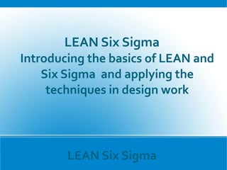 LEAN Six Sigma
LEAN Six Sigma
Introducing the basics of LEAN and
Six Sigma and applying the
techniques in design work
 