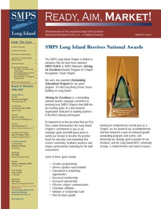 Official Newsletter of The Long Island Chapter of the Society for
Marketing Professional Services, Inc. Published Quarterly Volume II, Issue 4
Inside This Issue
President’s Message 2
New Board of Directors 2
BetheMasterofYourDomains 3
Canstruction:CanstructaWorld
Without Hunger 4
UpcomingPrograms 4
RecentProgramsWrap-Up
“Meet Who’s Developing Long
Island Today” 5
“Demystifying Market Research:
Be Knowledge Driven” 6
“Meet the Media: The Untapped
Opportunities!” 7
SMPS Long Island Grapevine 8
Ready, Aim, Market!
Published by:
The Long Island Chapter of the
Society for Marketing
Professional Services, Inc.
c/o Diana Soldano
DirectorofMarketing
EschbacherEngineering,P.C.
532BroadHollowRoad
Melville, NewYork 11747
631.249.8822,ext.203
631.249.4925 Fax
soldano@eschbacher.com
SMPS Long IslandSMPS Long IslandSMPS Long IslandSMPS Long IslandSMPS Long Island
GrapevineWhy the “Grapevine?” It is to pay hommage to our significant local Long Island vineyards. Our focus is
Long Island business, Long Island culture, and Long Island opportunites in theA/E/C industry. In each
issue, this column will specifically highlight Long Island member news. So, if you changed jobs, have been
promoted, or have any other professional news, we want to hear about it! Please send any news you’d like
to share to our Editor-in-Chief, Lynne Viccaro, at lviccaro@arbor.com, so we can include your news in our
upcoming issue. Thanks, and watch for our next issue coming this spring!
Congratulations to SMPS Long Island's Secretary, Lynne Viccaro,on the birth of her daughter, and her promotion to
Assistant Vice President, Marketing, withArbor Commercial Mortgage, LLC, in Uniondale.
Congratulations to SMPS Long IslandTreasurer, Harvey Bienstock, PE,on the birth of his grandchild.
Congratulations to Susan Perotto, Marketing Manager withA. James de Bruin & Sons, LLP, in Bethpage, for her
feature in Newsday.
Jeffrey Stern is now Executive Vice President with RCG Group, a general contracting firm headquartered in Eastern
Canada, with regional offices in Parsippany, New Jersey.
Welcome New Members:
Jamie N. Reve, MarketingAssistant, BaldassanoArchitecture LLP
Raymond V. Tobia, SeniorAssociate, VollmerAssociates LLP
Gerard J. Cuomo, P.E., Senior Vice President, Gedeon GRC Consulting
Dominic LaPierre, Partner, Ashley McGrawArchitects PC
Christine Belson, BusinessAdministrator, BBS
Peter Heretakis, Vice President, HiRise Engineering PC
Rachel A. Lioio, CorporateAccount Executive, MT Group
Larry Maggiotto, President, Pathway Systems Design
John A. Roccotagliata, Designer Sales, Evenson Best
Alan Wax, President, WaxWords Public Relations
Beatriz Seinuk-Ackerman, Vice President, Marketing & Business Development, YsraelA. Seinuk, P.C.
LisaAckerman, Marketing Coordinator, Emtec Consulting Engineers
Gus Maimis, President, MKG Construction & Consulting
EDITOR-IN-CHIEF
Lynne R. Viccaro
ArborCommercialMortgage,LLC
lviccaro@arbor.com
CONTRIBUTINGWRITERS
Linda Bauer
SpectorGroup
Matthew DeLange
GU3 Design
Ann Middleman
ADM Marketing & Research
Consulting
LAYOUT & DESIGN
Rebecca Lipscomb
Hirani Engineering &
Land Surveying, P.C.
PRINTING COURTESY OF:
SMPS
LongIsland
Society for
Marketing
Professional
Services
www.smpsli.org
Ready, Aim, Market!
We would like to express special thanks to our Corporate Sponsors for 2006-2007:
For information on becoming a Corporate or Event Sponsor, please contact John Rivera at jrivera@ftcny.com or 516-918-2944.
Gold: J Stern Construction Group
KM Associates of New York, Inc.
Silver: Eschbacher Engineering, P.C.
Hirani Engineering & Land Surveying, P.C.
Partners: Habitat for Humanity of Suffolk Sarah Grace Foundation
SMPS Long Island Receives National Awards
The SMPS Long Island Chapter is thrilled to
announce that we have been awarded
FIRST PLACE in SMPS National’s Striving
for Excellence Awards Program for Chapter
Recognition, Small Chapter.
We were also awarded Outstanding,
Educational Program for our panel
program, “It’s Not Easy Being Green: Green
Building on Long Island.”
Striving for Excellence is a demanding
national awards campaign committed to
honoring local SMPS Chapters that fulfill the
far-reaching goals of a time-honored
organization dedicated to building business
in the A/E/C industry and beyond.
Its important to us that you know that our First
Place award demonstrates the Long Island
Chapter’s commitment to you as we
strategize goals and fulfill game plans to
satisfy our mission to become the premier
forum for education and networking that
creates community, facilitates business and
inspires professionals marketing for the built
environment.
Some of these goals include:
• Creative programming
• Diverse speaker representation
• Educational & networking
opportunities
• Increased membership
• Increased sponsorship
• Effective chapter communication
• Charitable affiliation
• Initiation of Scholarship Fund
• Plan for future growth
Having just completed our second year as a
Chapter, we are proud of our accomplishments
and look forward to a year of continued growth,
outstanding programs and events, and
advancing our strategic goal to provide for our
members, and the Long Island A/E/C community
at large, a comprehensive and valued resource.
SMPS
LongIsland
InspiringProfessionals
CreatingCom
m
unity
Published by:
The Long Island Chapter of the
Society for Marketing
Professional Services, Inc.
www.smpsli.orgBuilding Business
Benefactors: Brenner Lennon Photo Productions, Inc.
Building Long Island Magazine
Knowing Point, LLC
Proforma Quest Graphics
The LiRo Group
Spector Group
LMW Engineering Group, LLC
TNS Management Services, Inc.
Platinum: A. James de Bruin & Sons, LLP
Display Presentations, Ltd.
Future Tech Consultants of New York, Inc.
Spector Group
Board of Directors
2006-2007
Chapter Officers:
President
Hiara Guevara-Delgado
CSMEngineering,P.C.
President-Elect
Jane Felsen Gertler, CPSM
SpectorGroup
Secretary
Lynne R. Viccaro
ArborCommercialMortgage,LLC
Treasurer
Harvey Bienstock, P.E.
James LaSala & Associates, LLP
ImmediatePastPresident
Diane M. Soldano, CPSM
EschbacherEngineering,P.C.
Committee Directors:
Communications
MatthewG.DeLange
GU3Design
Membership
Ellen Talley
PatcraftCommercialCarpet
Programs
Andrew J. Weinberg, CPSM
TheLiRoGroup
Public Relations
Tracy Lobdell
J S McHugh
Sponsorship
John Rivera
FutureTech Consultants of NYInc.
 
