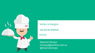 Incluir o Integrar 
no es lo mismo 
#GX24 
Mauricio Ronqui 
@mauricioronqui 
mronqui@sembra.com.uy 
 