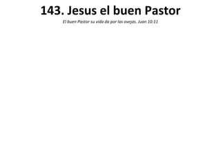 143. Jesus el buen Pastor
    El buen Pastor su vida da por las ovejas. Juan 10:11
 