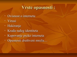 Vrste opasnosti :
•   Ovisnost o internetu
•   Virusi
•   Hakiranje
•   Krađa tuđeg identiteta
•   Kupovanje preko interneta
•   Opasnosti društveni mreža…
 