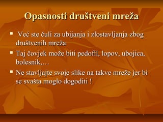 Opasnosti društveni mreža
    Već ste čuli za ubijanja i zlostavljanja zbog
    društvenih mreža
   Taj čovjek može biti pedofil, lopov, ubojica,
    bolesnik,…
   Ne stavljajte svoje slike na takve mreže jer bi
    se svašta moglo dogoditi !
 