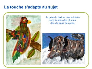 Je peins la texture des animaux
dans le sens des plumes,
dans le sens des poils.
La touche s’adapte au sujet
 