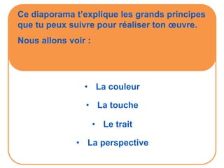 • La couleur
• La touche
• Le trait
Ce diaporama t’explique les grands principes
que tu peux suivre pour réaliser ton œuvre.
Nous allons voir :
• La perspective
 